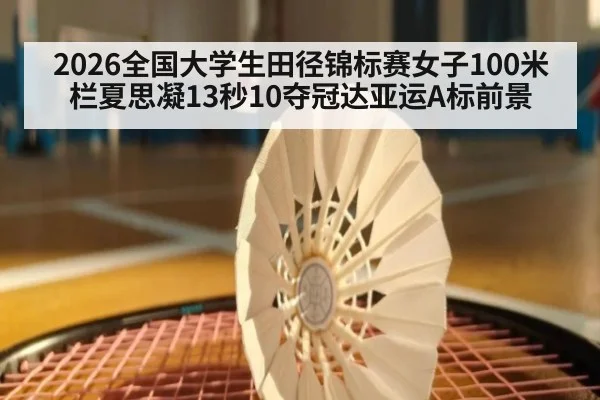 2026全国大学生田径锦标赛女子100米栏夏思凝13秒10夺冠达亚运A标前景