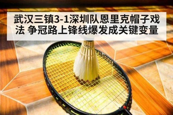 武汉三镇3-1深圳队恩里克帽子戏法 争冠路上锋线爆发成关键变量