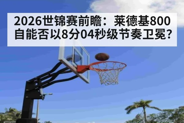 2026世锦赛前瞻:莱德基800自能否以8分04秒级节奏卫冕?