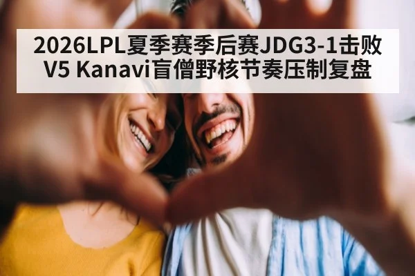 2026LPL夏季赛季后赛JDG3-1击败V5 Kanavi盲僧野核节奏压制复盘