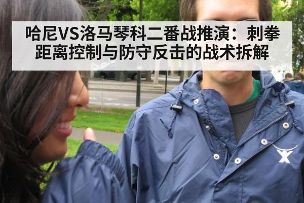 哈尼VS洛马琴科二番战推演:刺拳距离控制与防守反击的战术拆解