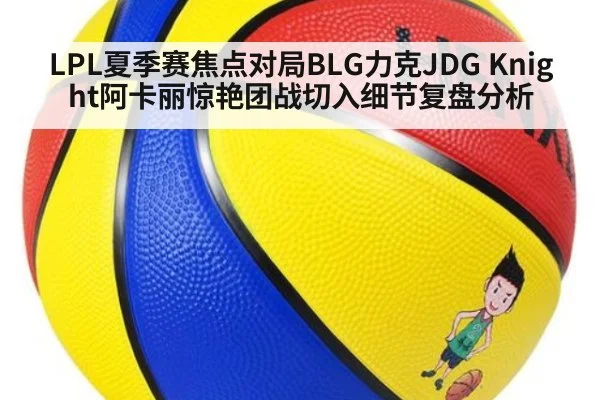 LPL夏季赛焦点对局BLG力克JDG Knight阿卡丽惊艳团战切入细节复盘分析