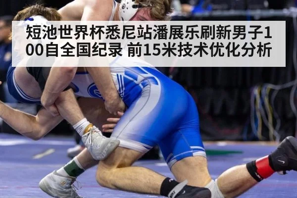 短池世界杯悉尼站潘展乐刷新男子100自全国纪录 前15米技术优化分析