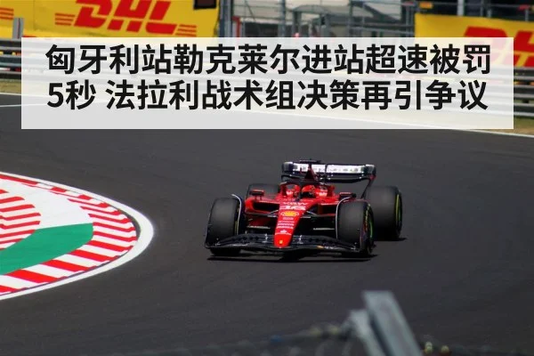 匈牙利站勒克莱尔进站超速被罚5秒 法拉利战术组决策再引争议