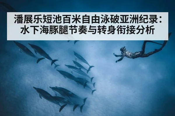 潘展乐短池百米自由泳破亚洲纪录:水下海豚腿节奏与转身衔接分析
