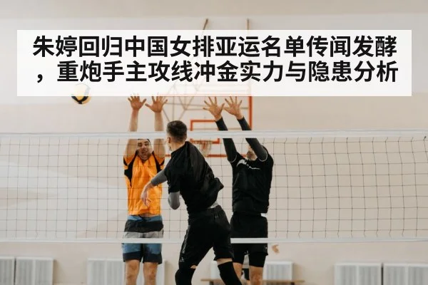 朱婷回归中国女排亚运名单传闻发酵,重炮手主攻线冲金实力与隐患分析