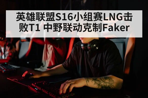 英雄联盟S16小组赛LNG击败T1 中野联动克制Faker